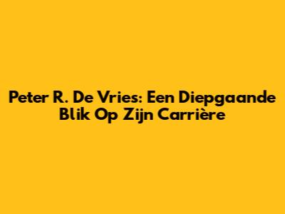 Peter R. De Vries: Een Diepgaande Blik Op Zijn Carrière