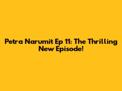 Petra Narumit Ep 11: The Thrilling New Episode!