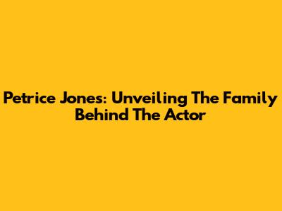 Petrice Jones: Unveiling The Family Behind The Actor