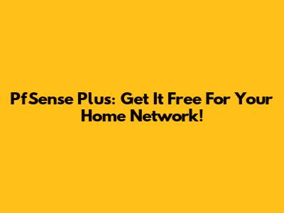 PfSense Plus: Get It Free For Your Home Network!