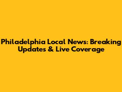 Philadelphia Local News: Breaking Updates & Live Coverage
