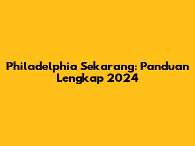 Philadelphia Sekarang: Panduan Lengkap 2024