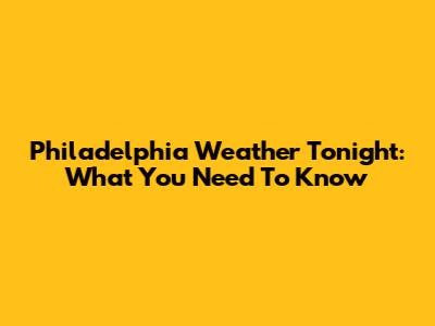 Philadelphia Weather Tonight: What You Need To Know
