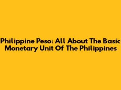 Philippine Peso: All About The Basic Monetary Unit Of The Philippines