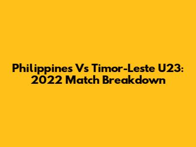 Philippines Vs Timor-Leste U23: 2022 Match Breakdown