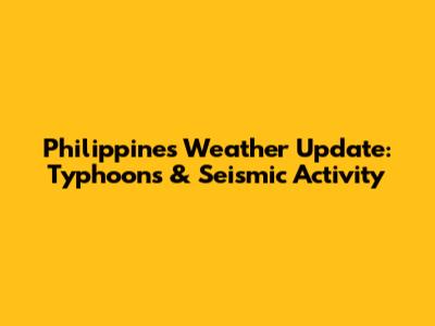 Philippines Weather Update: Typhoons & Seismic Activity