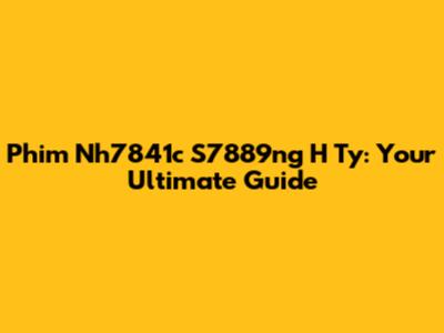 Phim Nh7841c S7889ng H Ty: Your Ultimate Guide
