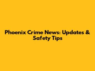 Phoenix Crime News: Updates & Safety Tips