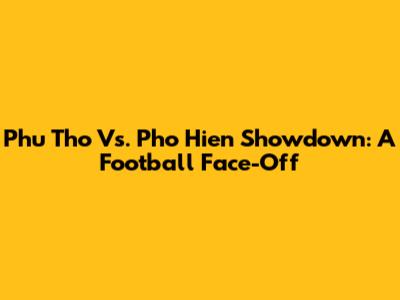 Phu Tho Vs. Pho Hien Showdown: A Football Face-Off