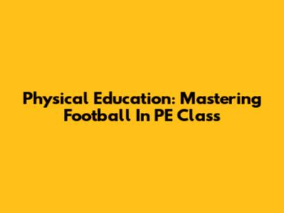 Physical Education: Mastering Football In PE Class