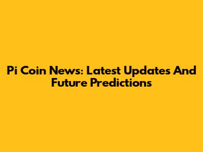 Pi Coin News: Latest Updates And Future Predictions