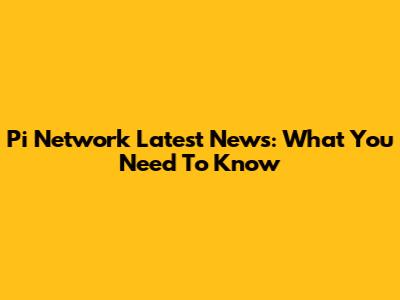 Pi Network Latest News: What You Need To Know