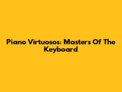 Piano Virtuosos: Masters Of The Keyboard