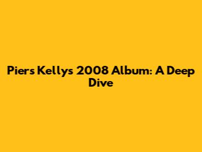 Piers Kelly's 2008 Album: A Deep Dive
