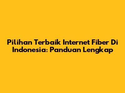 Pilihan Terbaik Internet Fiber Di Indonesia: Panduan Lengkap