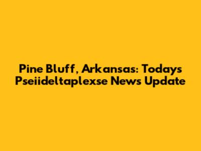 Pine Bluff, Arkansas: Today's Pseiideltaplexse News Update