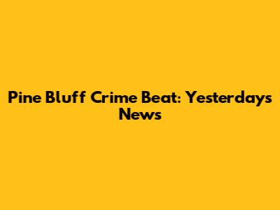 Pine Bluff Crime Beat: Yesterday's News