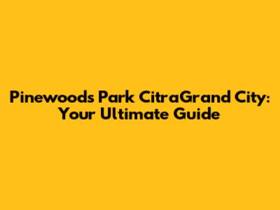 Pinewoods Park CitraGrand City: Your Ultimate Guide
