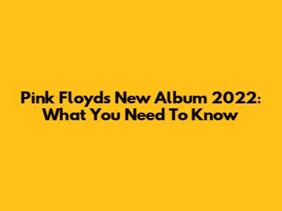 Pink Floyd's New Album 2022: What You Need To Know