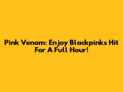 Pink Venom: Enjoy Blackpink's Hit For A Full Hour!
