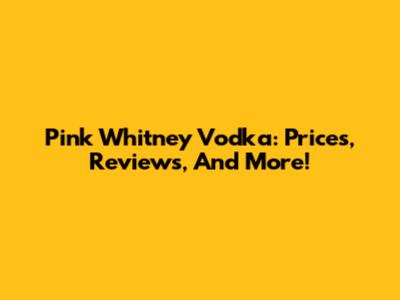 Pink Whitney Vodka: Prices, Reviews, And More!