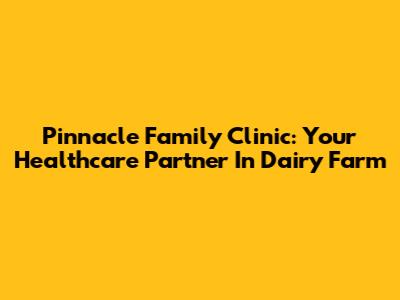 Pinnacle Family Clinic: Your Healthcare Partner In Dairy Farm