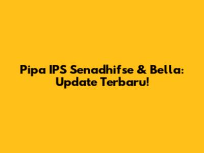 Pipa IPS Senadhifse & Bella: Update Terbaru!