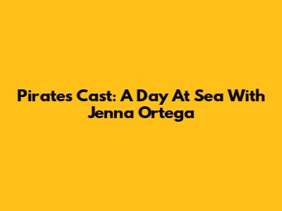 Pirates Cast: A Day At Sea With Jenna Ortega
