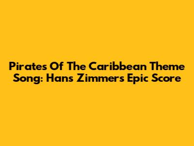 Pirates Of The Caribbean Theme Song: Hans Zimmer's Epic Score