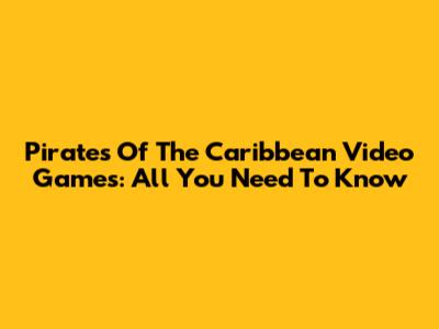 Pirates Of The Caribbean Video Games: All You Need To Know