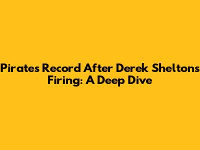 Pirates Record After Derek Shelton's Firing: A Deep Dive