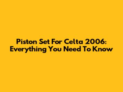 Piston Set For Celta 2006: Everything You Need To Know