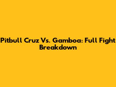 Pitbull Cruz Vs. Gamboa: Full Fight Breakdown