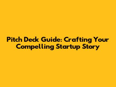 Pitch Deck Guide: Crafting Your Compelling Startup Story