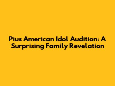 Piu's American Idol Audition: A Surprising Family Revelation