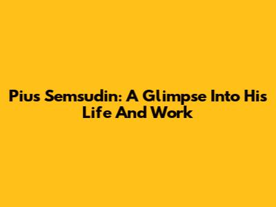 Pius Semsudin: A Glimpse Into His Life And Work