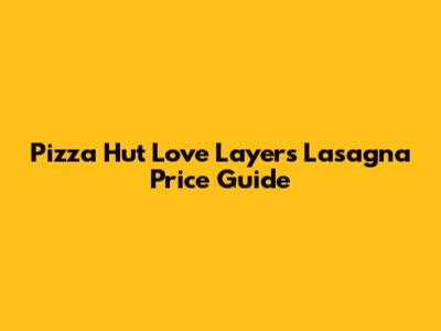 Pizza Hut Love Layers Lasagna Price Guide