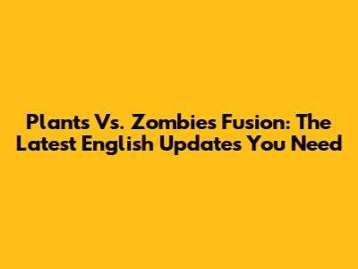 Plants Vs. Zombies Fusion: The Latest English Updates You Need