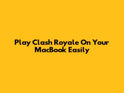 Play Clash Royale On Your MacBook Easily