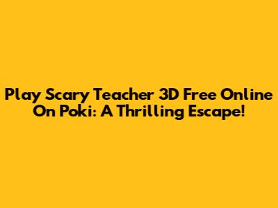 Play Scary Teacher 3D Free Online On Poki: A Thrilling Escape!
