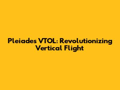 Pleiades VTOL: Revolutionizing Vertical Flight
