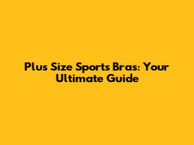 Plus Size Sports Bras: Your Ultimate Guide