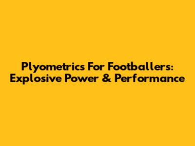 Plyometrics For Footballers: Explosive Power & Performance