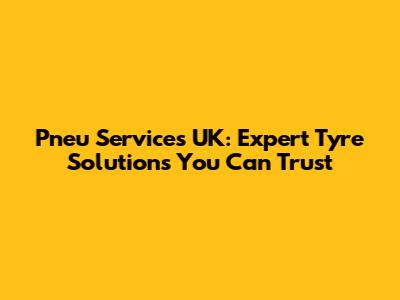 Pneu Services UK: Expert Tyre Solutions You Can Trust