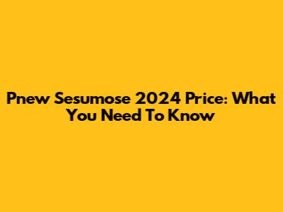 Pnew Sesumose 2024 Price: What You Need To Know