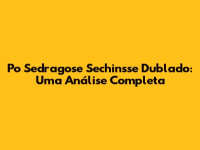 Po Sedragose Sechinsse Dublado: Uma Análise Completa