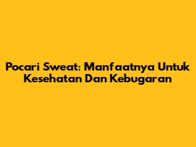 Pocari Sweat: Manfaatnya Untuk Kesehatan Dan Kebugaran