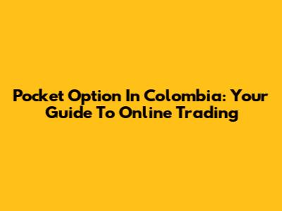 Pocket Option In Colombia: Your Guide To Online Trading