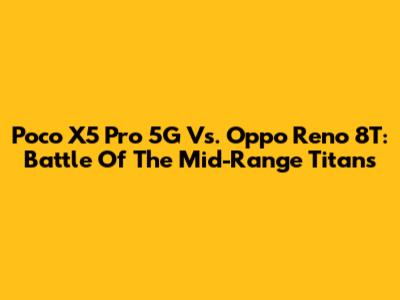 Poco X5 Pro 5G Vs. Oppo Reno 8T: Battle Of The Mid-Range Titans