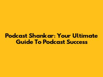 Podcast Shankar: Your Ultimate Guide To Podcast Success